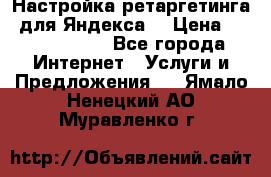 Настройка ретаргетинга (для Яндекса) › Цена ­ 5000-10000 - Все города Интернет » Услуги и Предложения   . Ямало-Ненецкий АО,Муравленко г.
